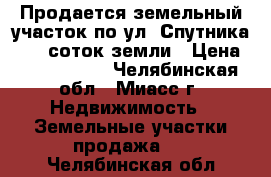 Продается земельный участок по ул. Спутника,  10 соток земли › Цена ­ 1 550 000 - Челябинская обл., Миасс г. Недвижимость » Земельные участки продажа   . Челябинская обл.